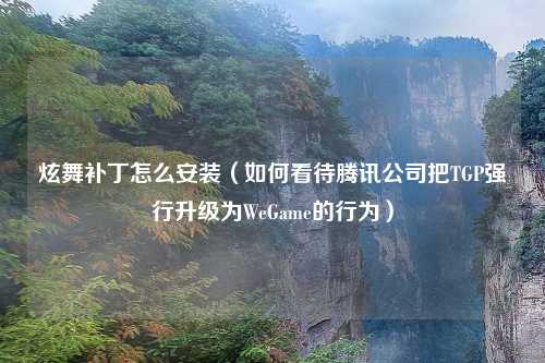 炫舞补丁怎么安装（如何看待腾讯公司把TGP强行升级为WeGame的行为）