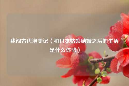 我闯古代泡美记（和日本姑娘结婚之后的生活是什么体验）