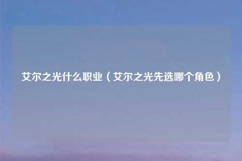 艾尔之光什么职业（艾尔之光先选哪个角色）