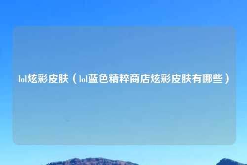 lol炫彩皮肤（lol蓝色精粹商店炫彩皮肤有哪些）