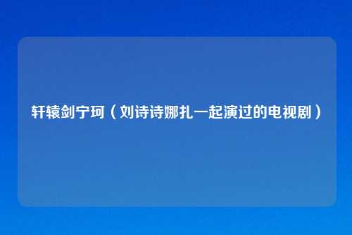 轩辕剑宁珂（刘诗诗娜扎一起演过的电视剧）
