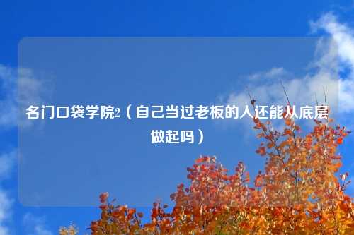 名门口袋学院2（自己当过老板的人还能从底层做起吗）