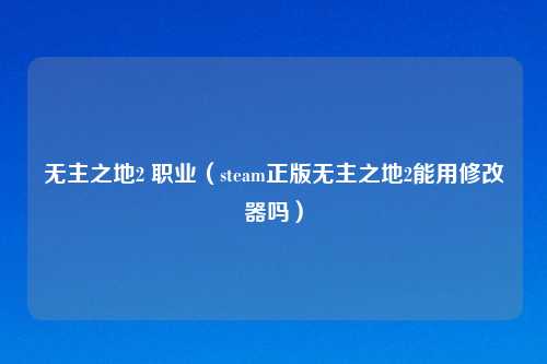 无主之地2 职业（steam正版无主之地2能用修改器吗）