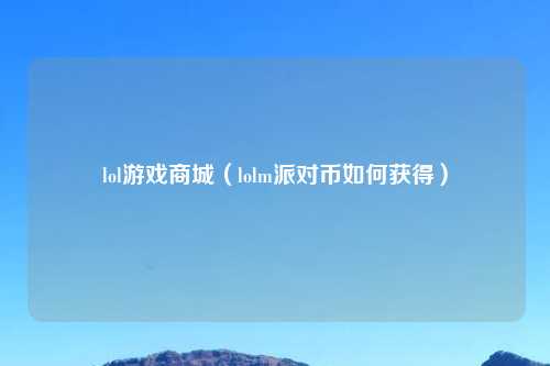lol游戏商城（lolm派对币如何获得）