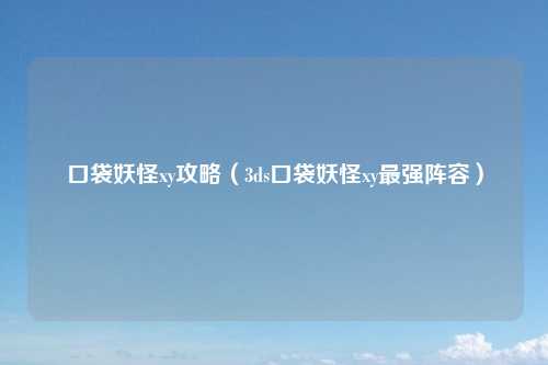 口袋妖怪xy攻略（3ds口袋妖怪xy最强阵容）