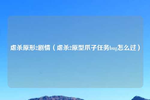 虐杀原形2剧情（虐杀2原型爪子任务bug怎么过）