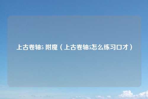 上古卷轴5 附魔（上古卷轴5怎么练习口才）
