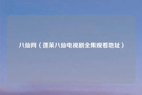 八仙网（蓬莱八仙电视剧全集观看地址）