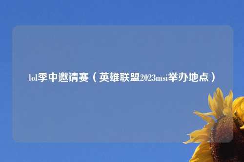 lol季中邀请赛（英雄联盟2023msi举办地点）