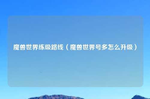 魔兽世界练级路线（魔兽世界号多怎么升级）