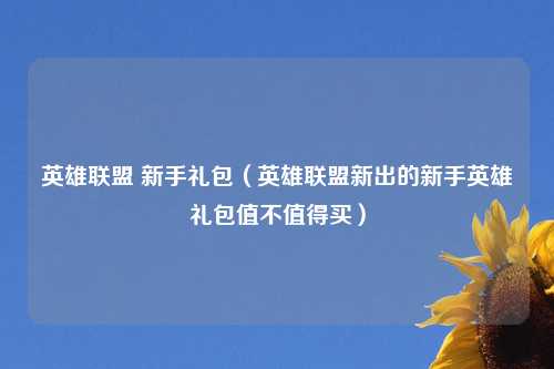 英雄联盟 新手礼包（英雄联盟新出的新手英雄礼包值不值得买）