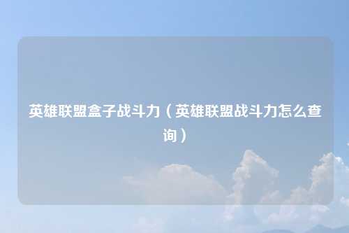英雄联盟盒子战斗力（英雄联盟战斗力怎么查询）