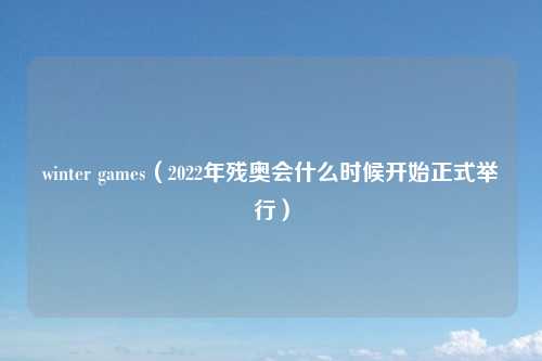 winter games（2022年残奥会什么时候开始正式举行）