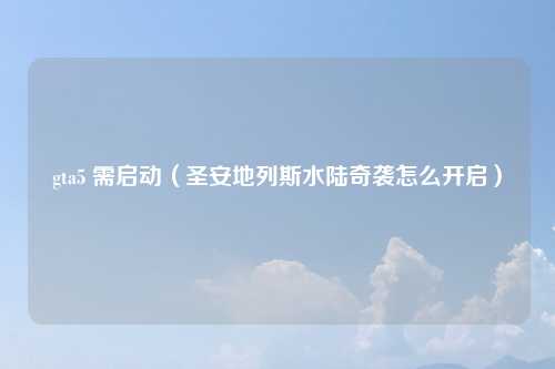 gta5 需启动（圣安地列斯水陆奇袭怎么开启）