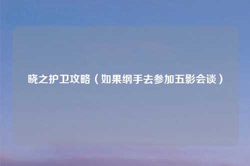 晓之护卫攻略（如果纲手去参加五影会谈）