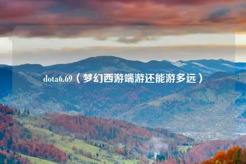 dota6.69（梦幻西游端游还能游多远）