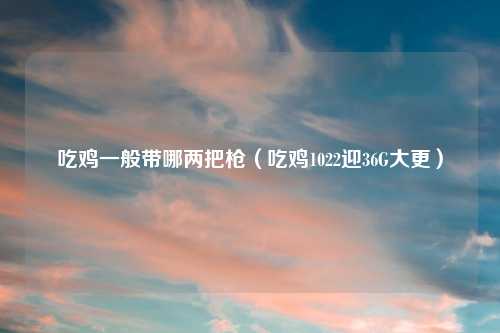 吃鸡一般带哪两把枪（吃鸡1022迎36G大更）