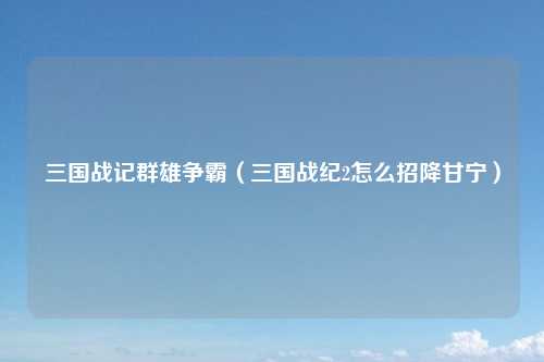 三国战记群雄争霸（三国战纪2怎么招降甘宁）