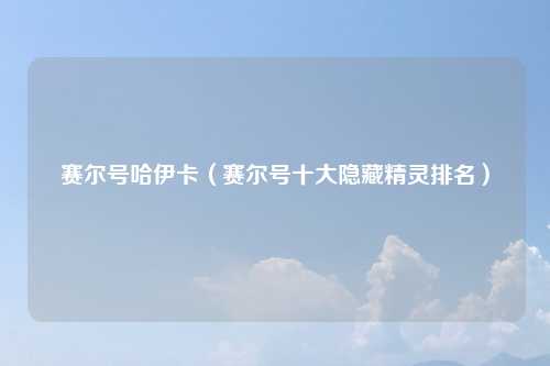 赛尔号哈伊卡（赛尔号十大隐藏精灵排名）