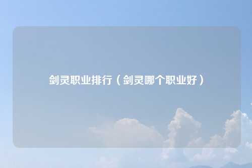 剑灵职业排行（剑灵哪个职业好）