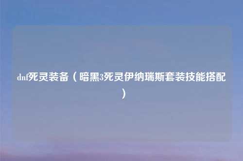 dnf死灵装备（暗黑3死灵伊纳瑞斯套装技能搭配）