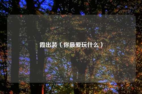 霞出装（你最爱玩什么）