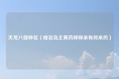 天龙八部种花（桃花岛主黄药师师承有何来历）