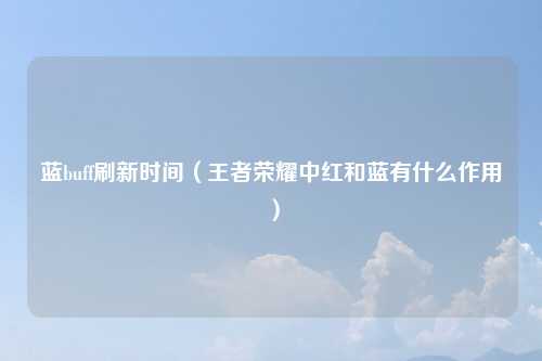 蓝buff刷新时间（王者荣耀中红和蓝有什么作用）