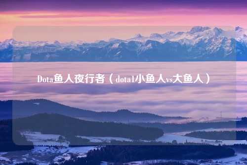 Dota鱼人夜行者（dota1小鱼人vs大鱼人）
