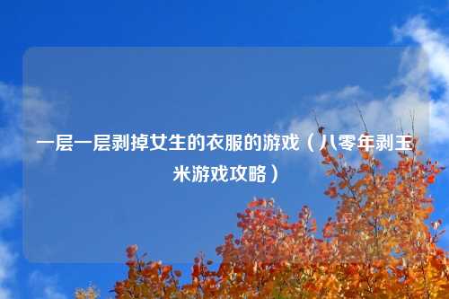 一层一层剥掉女生的衣服的游戏（八零年剥玉米游戏攻略）