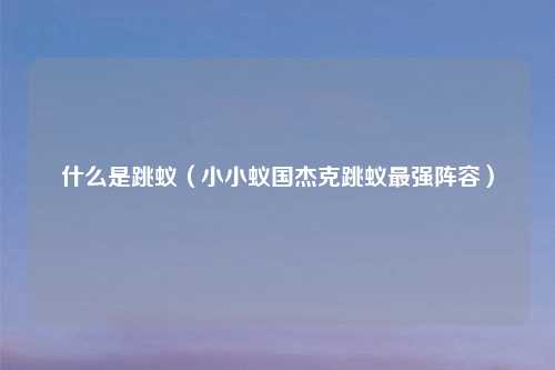 什么是跳蚁（小小蚁国杰克跳蚁最强阵容）