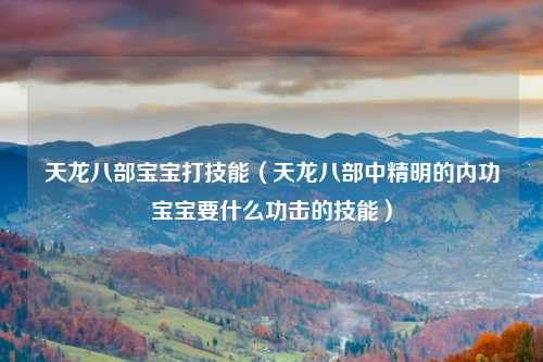 天龙八部宝宝打技能（天龙八部中精明的内功宝宝要什么功击的技能）