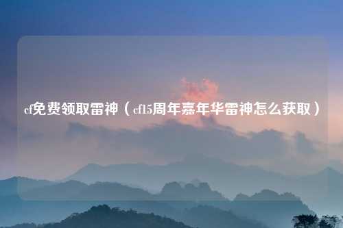 cf免费领取雷神（cf15周年嘉年华雷神怎么获取）