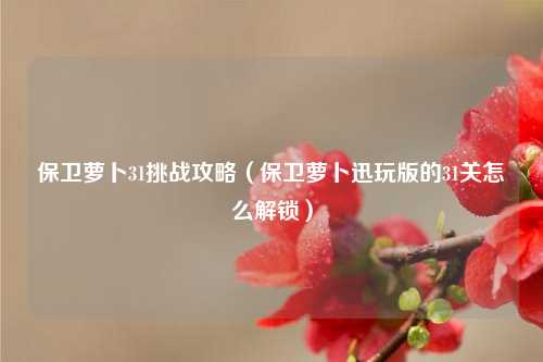 保卫萝卜31挑战攻略（保卫萝卜迅玩版的31关怎么解锁）