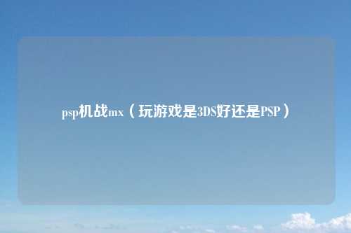 psp机战mx（玩游戏是3DS好还是PSP）