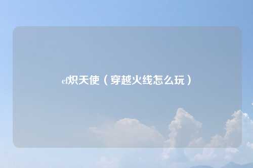 cf炽天使（穿越火线怎么玩）