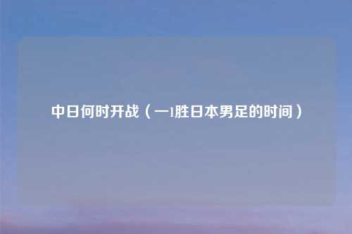 中日何时开战（一1胜日本男足的时间）