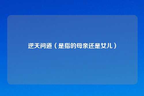 逆天问道（是指的母亲还是女儿）