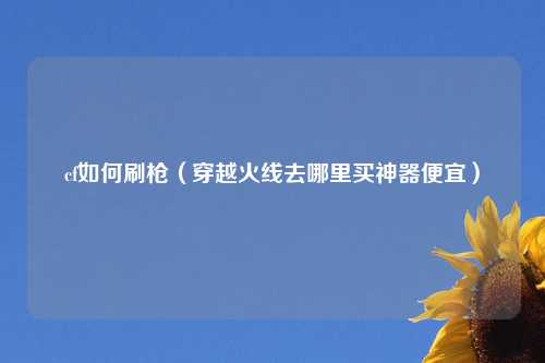 cf如何刷枪（穿越火线去哪里买神器便宜）