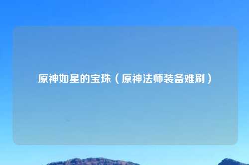 原神如星的宝珠（原神法师装备难刷）