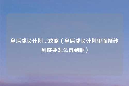 皇后成长计划1.7攻略（皇后成长计划里面婚纱到底要怎么得到啊）
