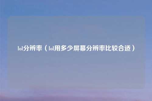 lol分辨率（lol用多少屏幕分辨率比较合适）
