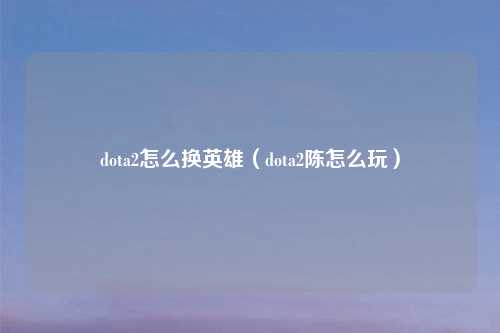 dota2怎么换英雄（dota2陈怎么玩）