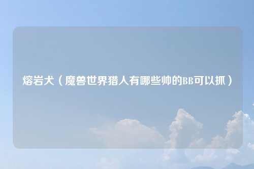 熔岩犬（魔兽世界猎人有哪些帅的BB可以抓）