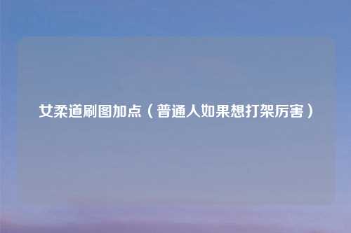 女柔道刷图加点（普通人如果想打架厉害）