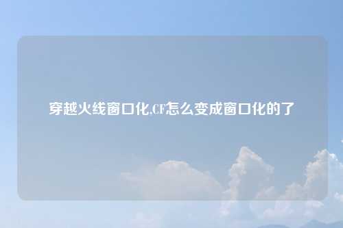 穿越火线窗口化,CF怎么变成窗口化的了