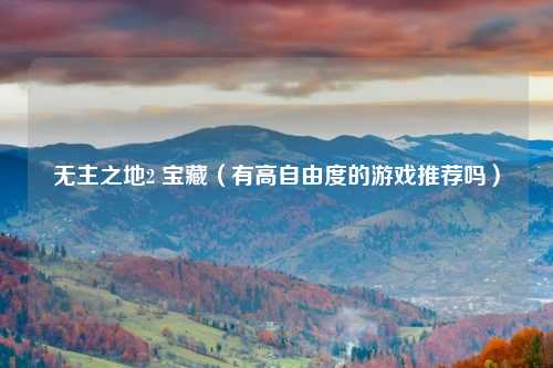 无主之地2 宝藏（有高自由度的游戏推荐吗）