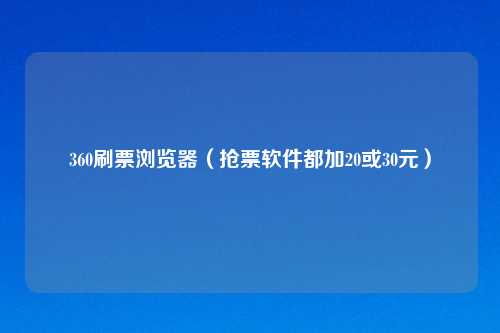 360刷票浏览器（抢票软件都加20或30元）