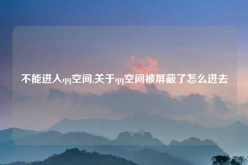 不能进入qq空间,关于qq空间被屏蔽了怎么进去