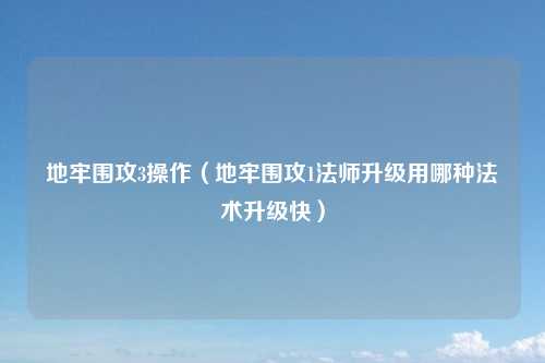 地牢围攻3操作（地牢围攻1法师升级用哪种法术升级快）